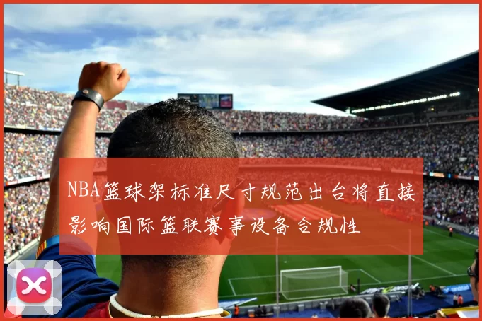 NBA篮球架标准尺寸规范出台将直接影响国际篮联赛事设备合规性