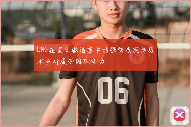 LNG在国际邀请赛中的强势表现与战术分析展现团队实力
