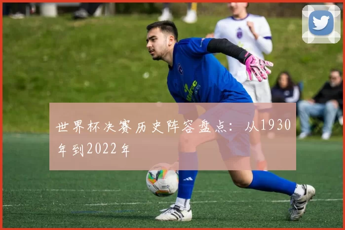 世界杯决赛历史阵容盘点：从1930年到2022年