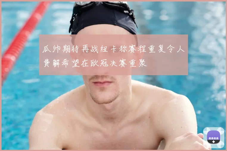 瓜帅期待再战纽卡称赛程重复令人费解希望在欧冠决赛重聚
