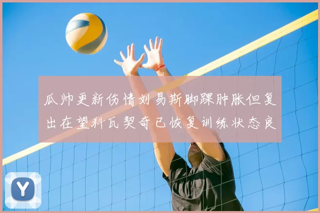 瓜帅更新伤情刘易斯脚踝肿胀但复出在望科瓦契奇已恢复训练状态良好