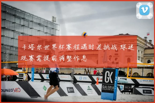 卡塔尔世界杯赛程遇时差挑战 球迷观赛需提前调整作息