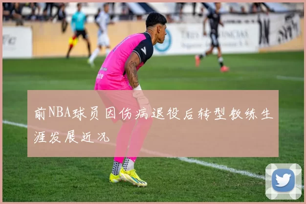 前NBA球员因伤病退役后转型教练生涯发展近况