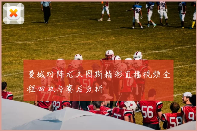 曼城对阵尤文图斯精彩直播视频全程回放与赛后分析