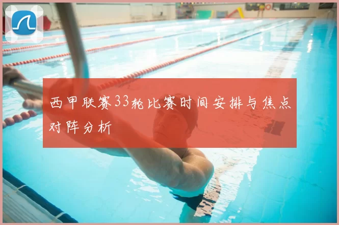 西甲联赛33轮比赛时间安排与焦点对阵分析