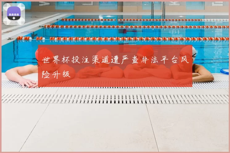 世界杯投注渠道遭严查非法平台风险升级