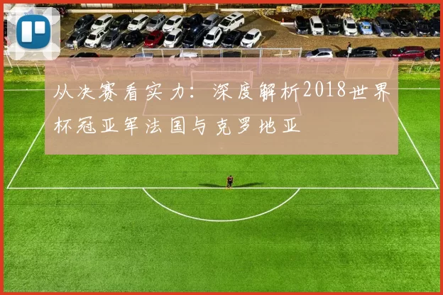 从决赛看实力：深度解析2018世界杯冠亚军法国与克罗地亚