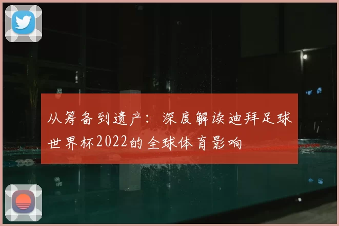 从筹备到遗产：深度解读迪拜足球世界杯2022的全球体育影响