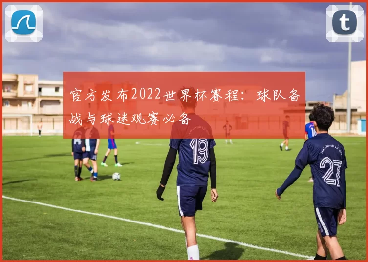 官方发布2022世界杯赛程：球队备战与球迷观赛必备