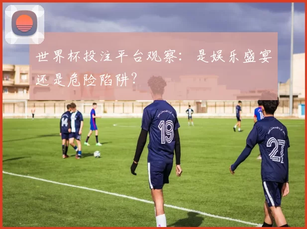 世界杯投注平台观察：是娱乐盛宴还是危险陷阱？