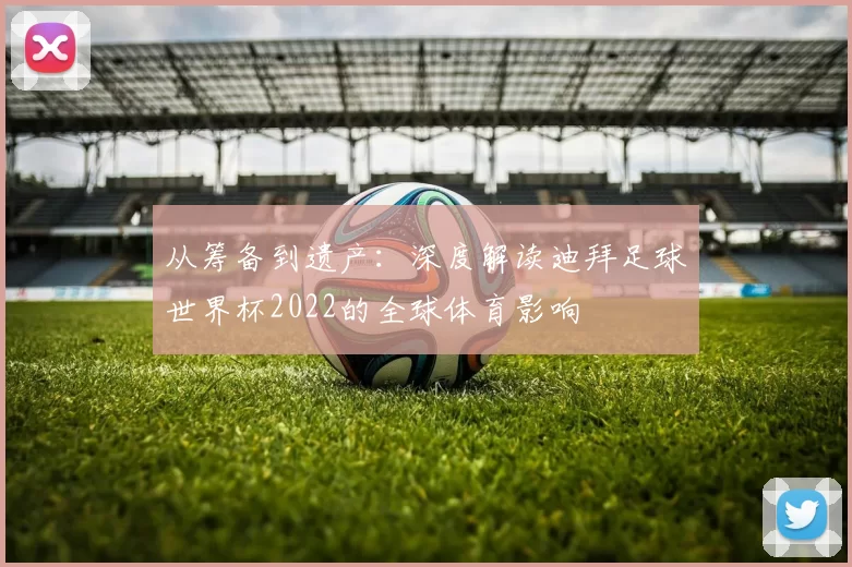 从筹备到遗产：深度解读迪拜足球世界杯2022的全球体育影响