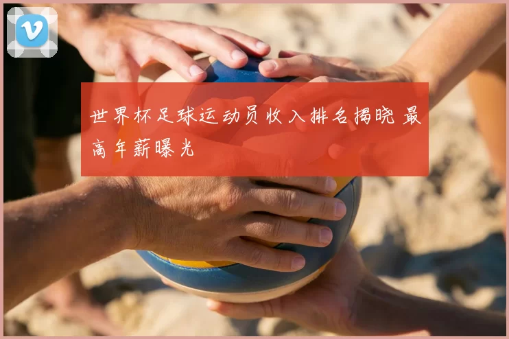 世界杯足球运动员收入排名揭晓 最高年薪曝光