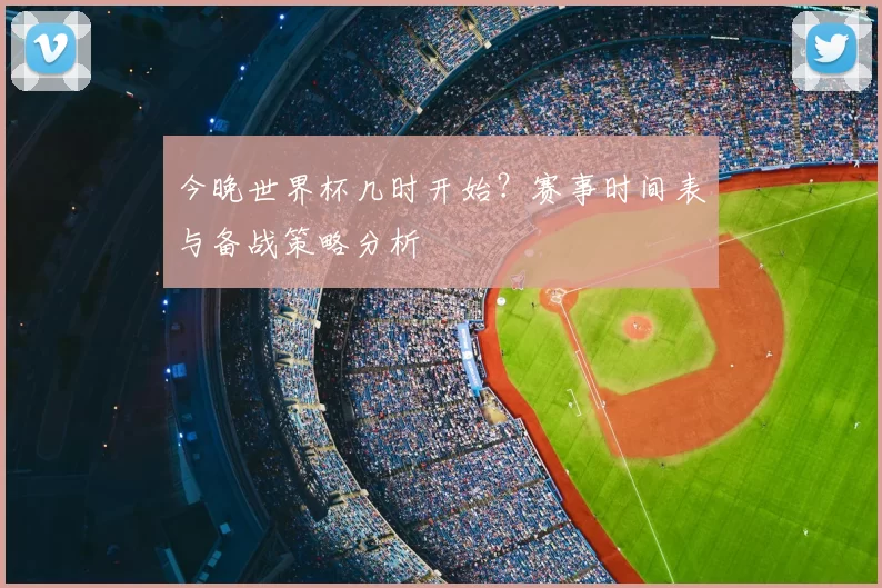 今晚世界杯几时开始？赛事时间表与备战策略分析
