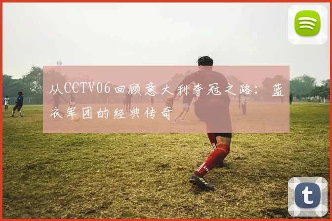 从CCTV06回顾意大利夺冠之路：蓝衣军团的经典传奇