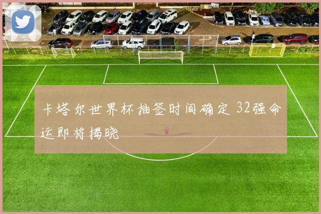 卡塔尔世界杯抽签时间确定 32强命运即将揭晓