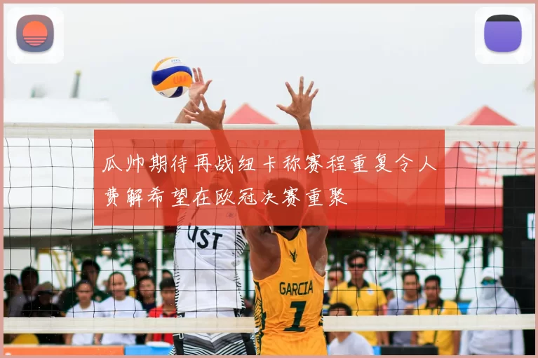 瓜帅期待再战纽卡称赛程重复令人费解希望在欧冠决赛重聚