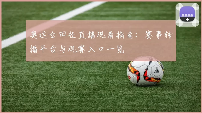 奥运会田径直播观看指南：赛事转播平台与观赛入口一览