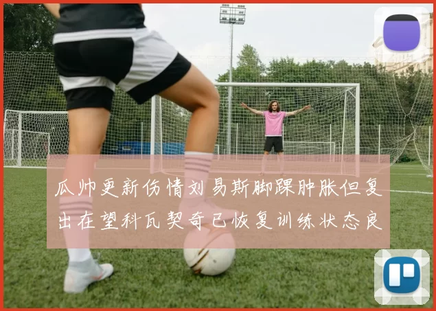 瓜帅更新伤情刘易斯脚踝肿胀但复出在望科瓦契奇已恢复训练状态良好