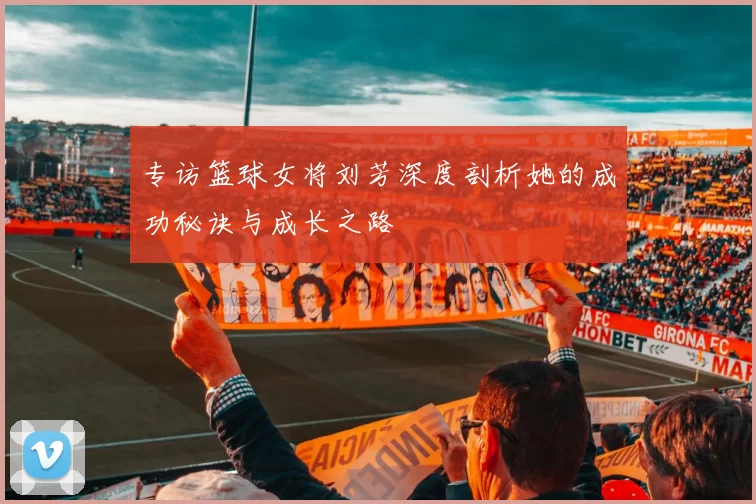 专访篮球女将刘芳深度剖析她的成功秘诀与成长之路