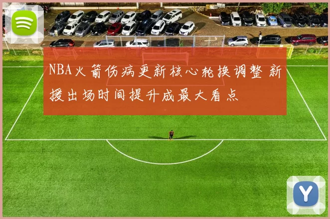 NBA火箭伤病更新核心轮换调整 新援出场时间提升成最大看点