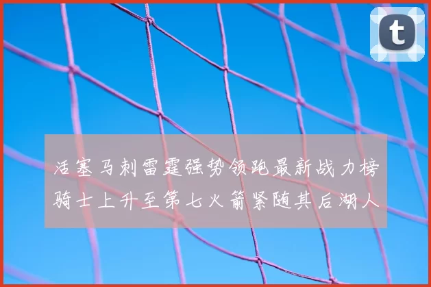 活塞马刺雷霆强势领跑最新战力榜骑士上升至第七火箭紧随其后湖人排名第十一