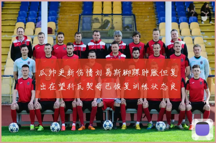 瓜帅更新伤情刘易斯脚踝肿胀但复出在望科瓦契奇已恢复训练状态良好