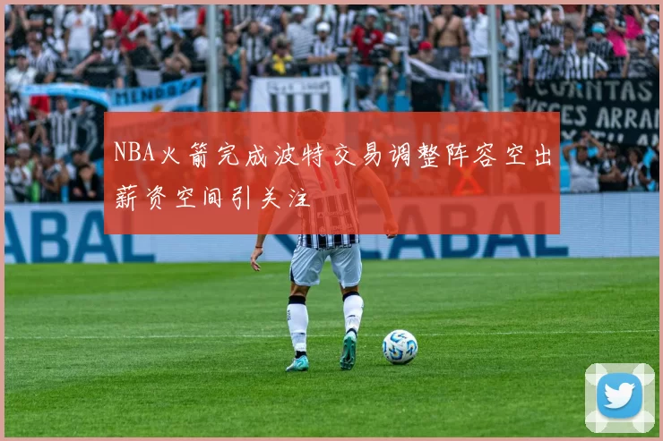 NBA火箭完成波特交易调整阵容空出薪资空间引关注