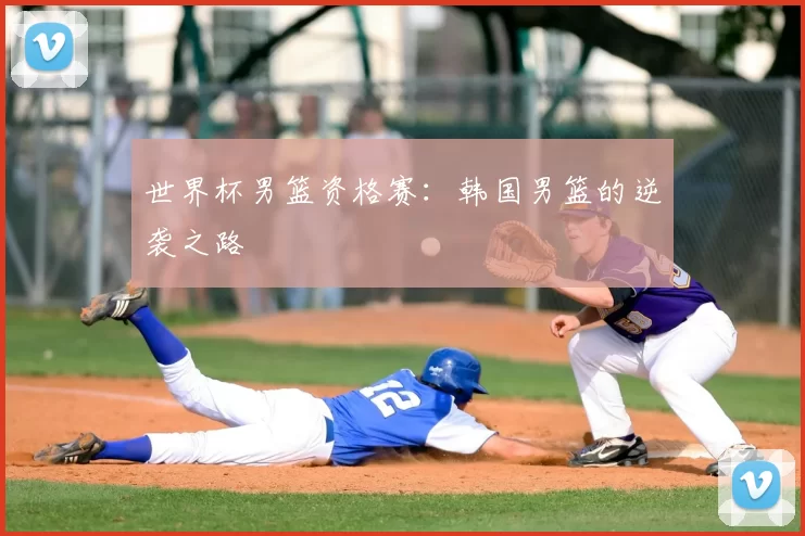 世界杯男篮资格赛：韩国男篮的逆袭之路