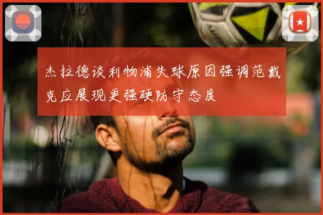 杰拉德谈利物浦失球原因强调范戴克应展现更强硬防守态度