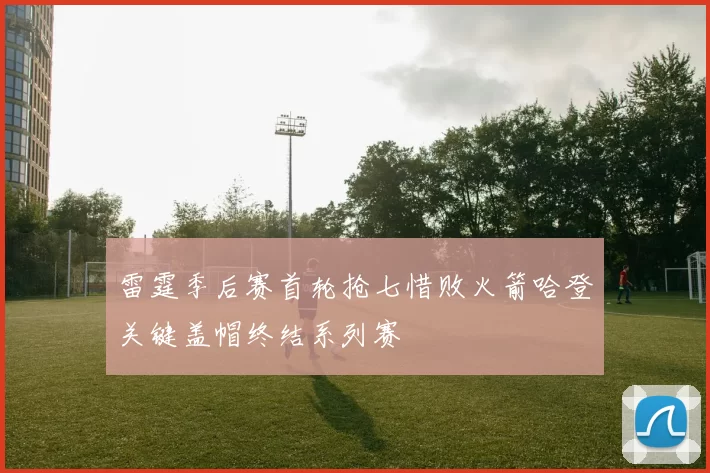 雷霆季后赛首轮抢七惜败火箭哈登关键盖帽终结系列赛