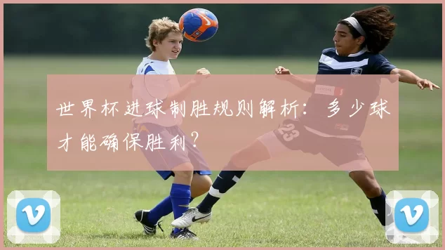 世界杯进球制胜规则解析：多少球才能确保胜利？