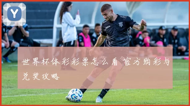 世界杯体彩彩票怎么看 官方购彩与兑奖攻略