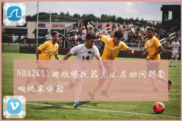 NBA2K11游戏修改器无法启动问题影响玩家体验