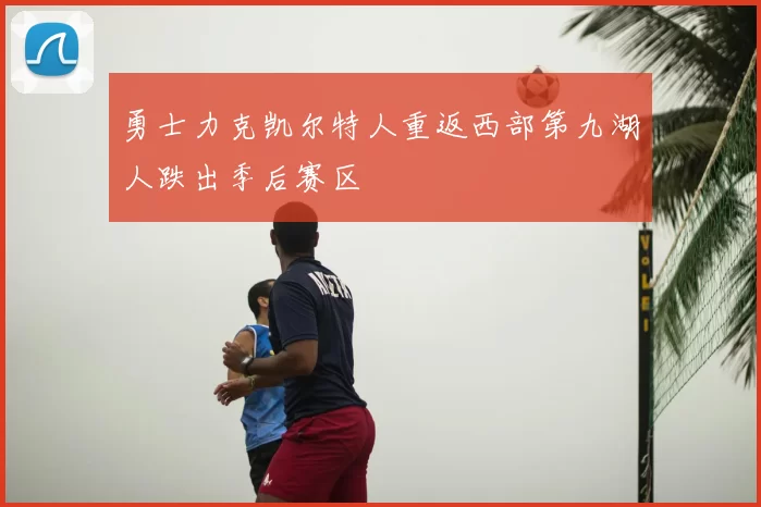 勇士力克凯尔特人重返西部第九湖人跌出季后赛区