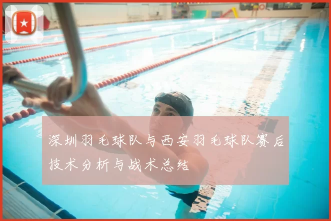 深圳羽毛球队与西安羽毛球队赛后技术分析与战术总结