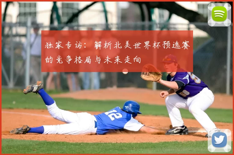 独家专访：解析北美世界杯预选赛的竞争格局与未来走向