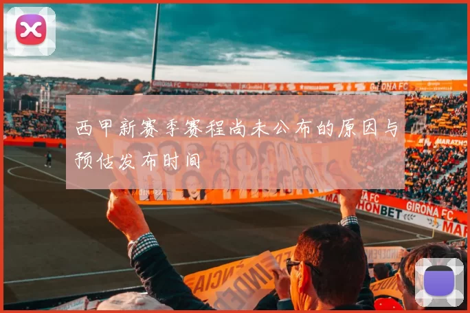 西甲新赛季赛程尚未公布的原因与预估发布时间