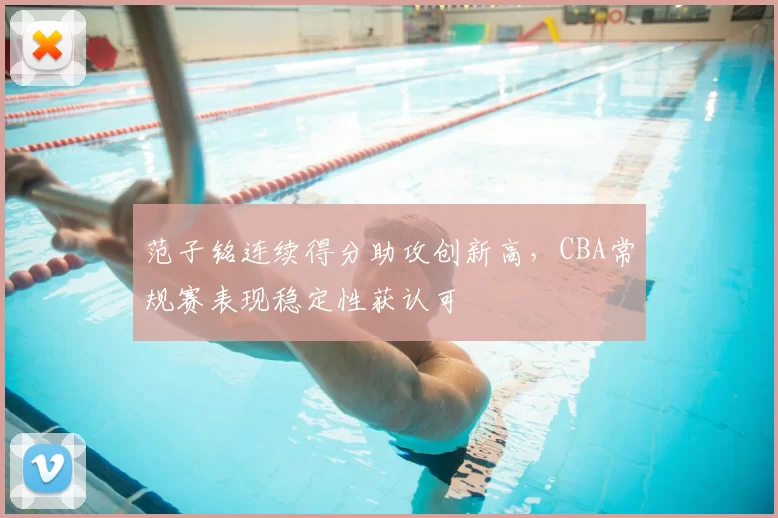 范子铭连续得分助攻创新高，CBA常规赛表现稳定性获认可