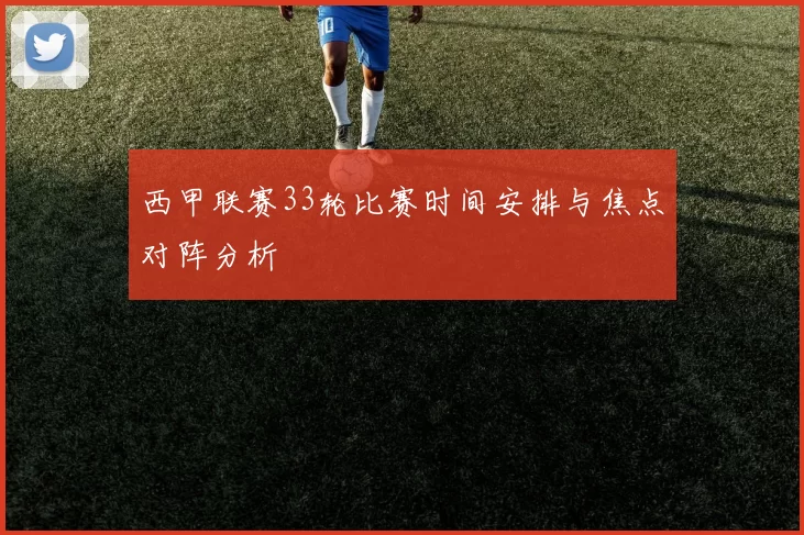 西甲联赛33轮比赛时间安排与焦点对阵分析