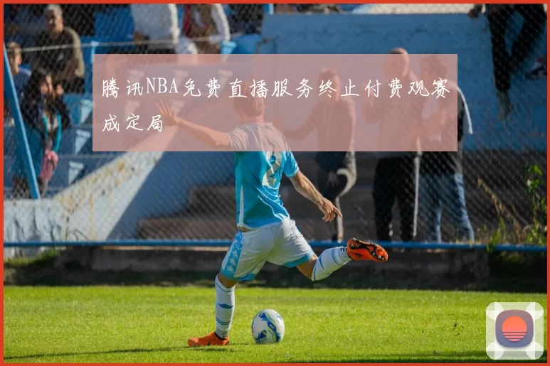 腾讯NBA免费直播服务终止付费观赛成定局