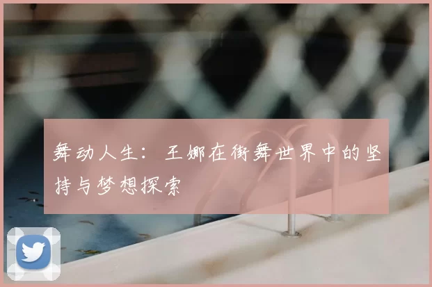 舞动人生：王娜在街舞世界中的坚持与梦想探索