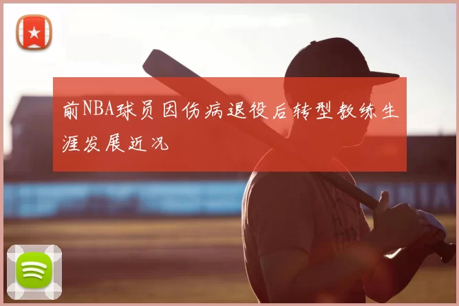 前NBA球员因伤病退役后转型教练生涯发展近况
