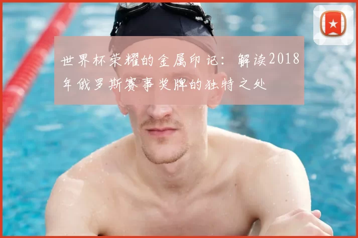 世界杯荣耀的金属印记：解读2018年俄罗斯赛事奖牌的独特之处