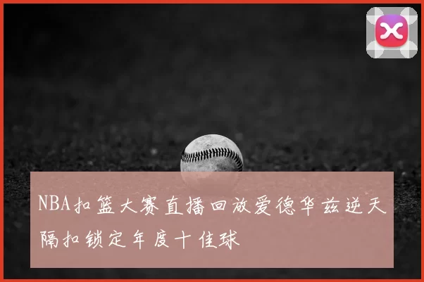 NBA扣篮大赛直播回放爱德华兹逆天隔扣锁定年度十佳球