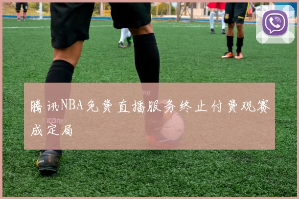 腾讯NBA免费直播服务终止付费观赛成定局
