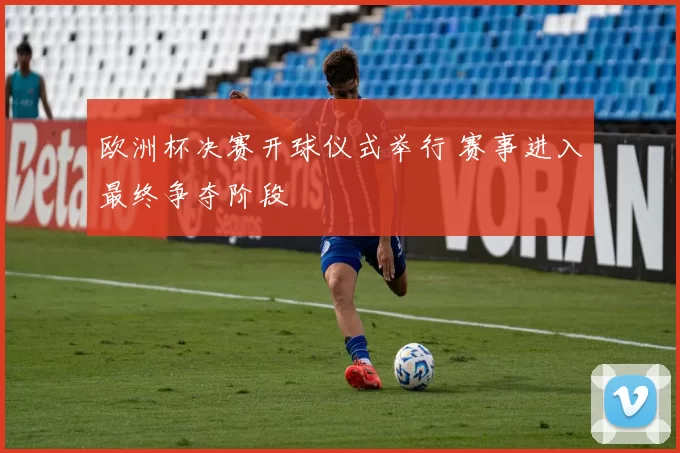 欧洲杯决赛开球仪式举行 赛事进入最终争夺阶段
