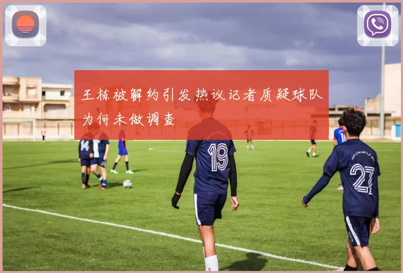王栋被解约引发热议记者质疑球队为何未做调查