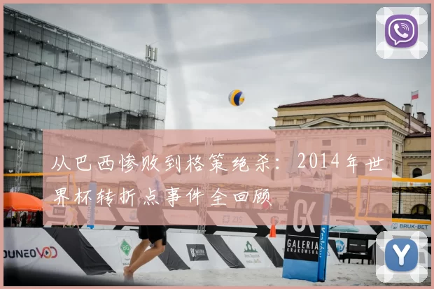 从巴西惨败到格策绝杀：2014年世界杯转折点事件全回顾