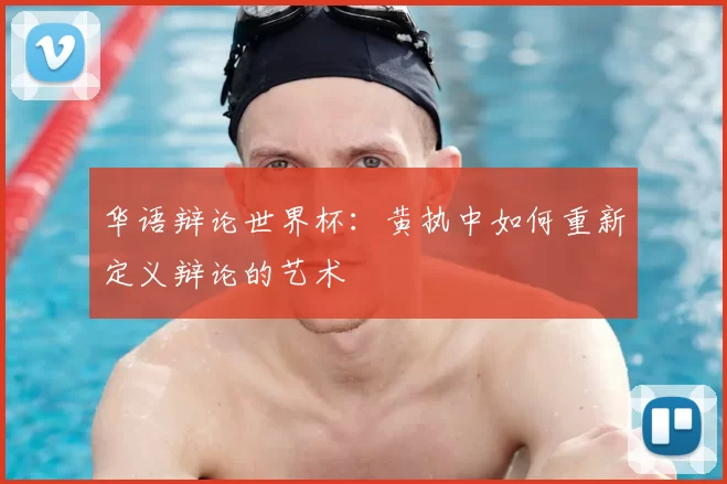 华语辩论世界杯：黄执中如何重新定义辩论的艺术