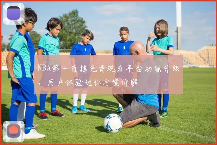 NBA第一直播免费观看平台功能升级，用户体验优化方案详解